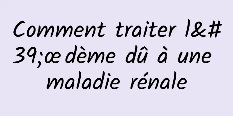 Comment traiter l'œdème dû à une maladie rénale