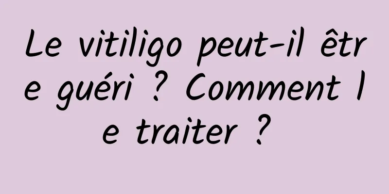 Le vitiligo peut-il être guéri ? Comment le traiter ? 