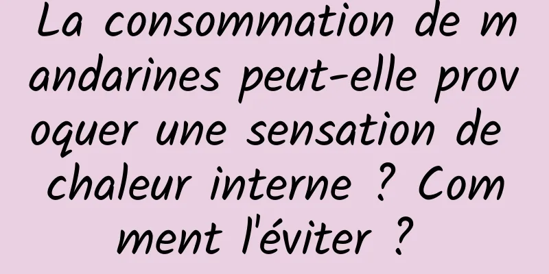 La consommation de mandarines peut-elle provoquer une sensation de chaleur interne ? Comment l'éviter ? 