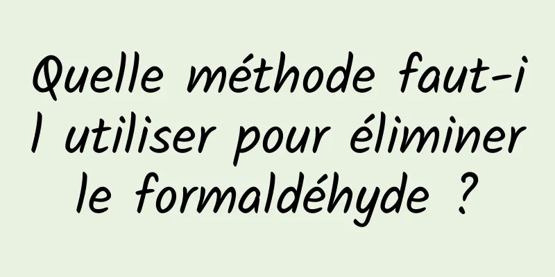 Quelle méthode faut-il utiliser pour éliminer le formaldéhyde ? 