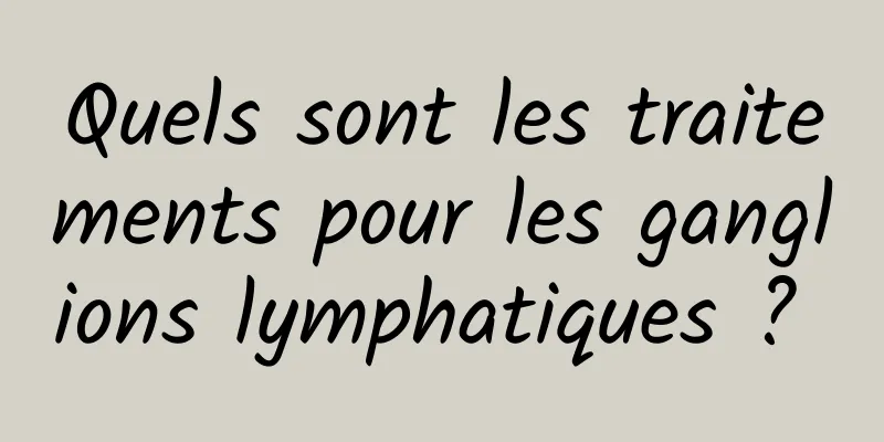 Quels sont les traitements pour les ganglions lymphatiques ? 