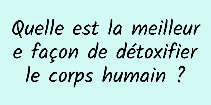 Quelle est la meilleure façon de détoxifier le corps humain ? 