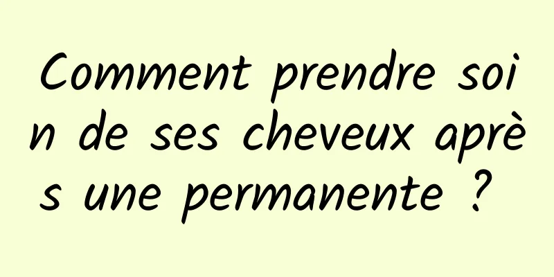 Comment prendre soin de ses cheveux après une permanente ? 