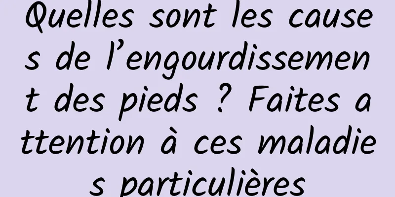 Quelles sont les causes de l’engourdissement des pieds ? Faites attention à ces maladies particulières