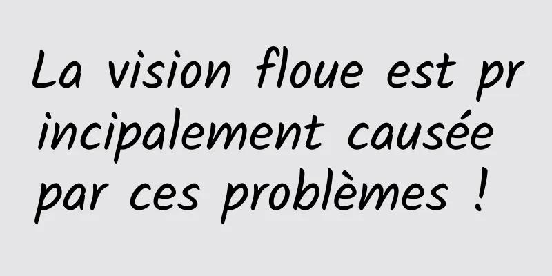 La vision floue est principalement causée par ces problèmes ! 