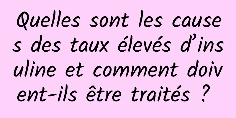 Quelles sont les causes des taux élevés d’insuline et comment doivent-ils être traités ? 