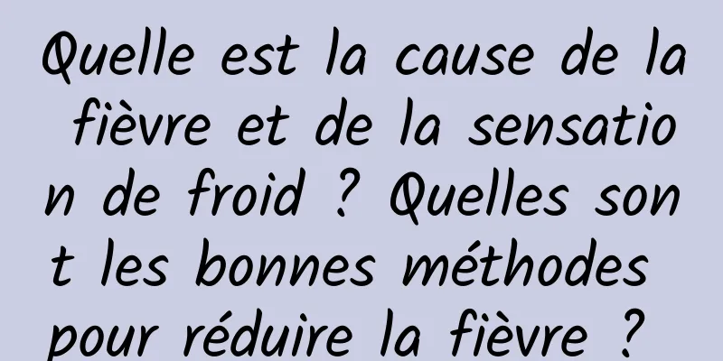 Quelle est la cause de la fièvre et de la sensation de froid ? Quelles sont les bonnes méthodes pour réduire la fièvre ? 