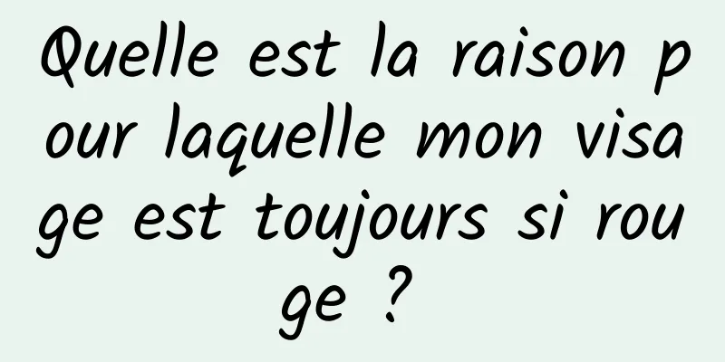 Quelle est la raison pour laquelle mon visage est toujours si rouge ? 