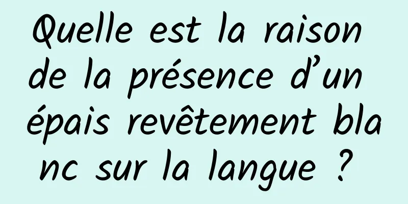 Quelle est la raison de la présence d’un épais revêtement blanc sur la langue ? 