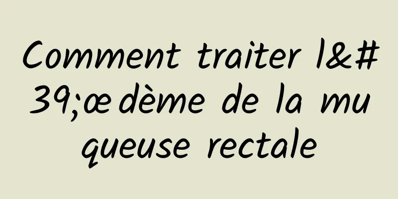 Comment traiter l'œdème de la muqueuse rectale