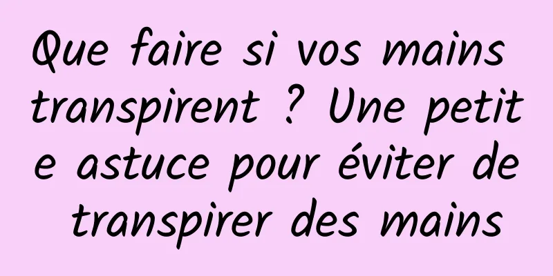 Que faire si vos mains transpirent ? Une petite astuce pour éviter de transpirer des mains