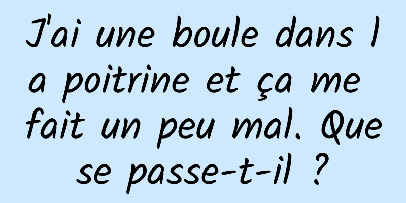 J'ai une boule dans la poitrine et ça me fait un peu mal. Que se passe-t-il ? 