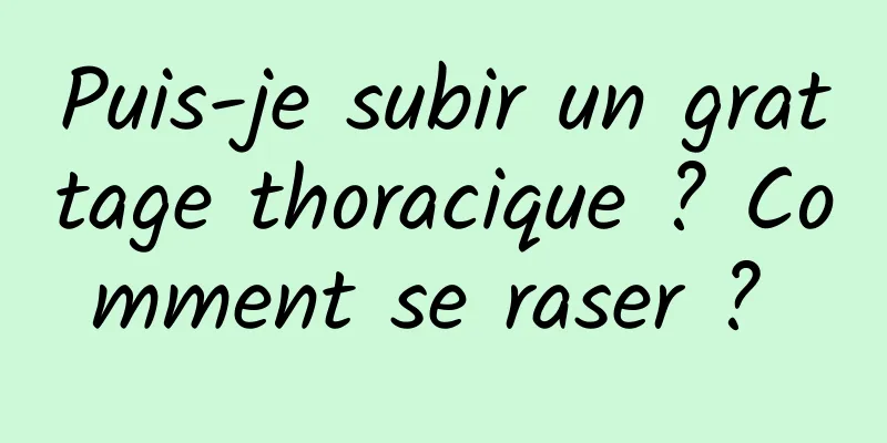 Puis-je subir un grattage thoracique ? Comment se raser ? 