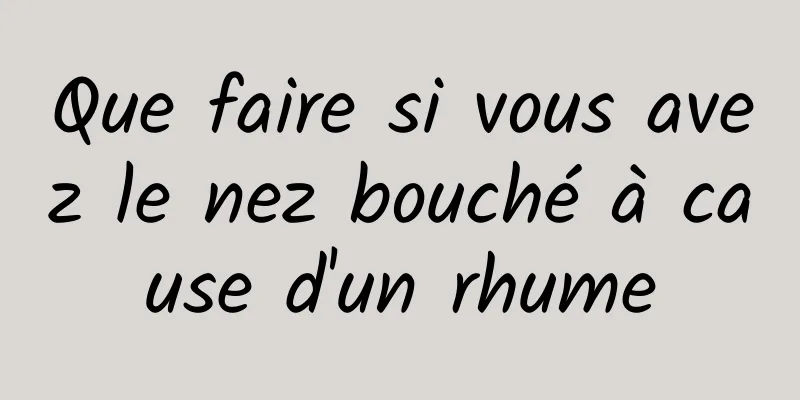 Que faire si vous avez le nez bouché à cause d'un rhume