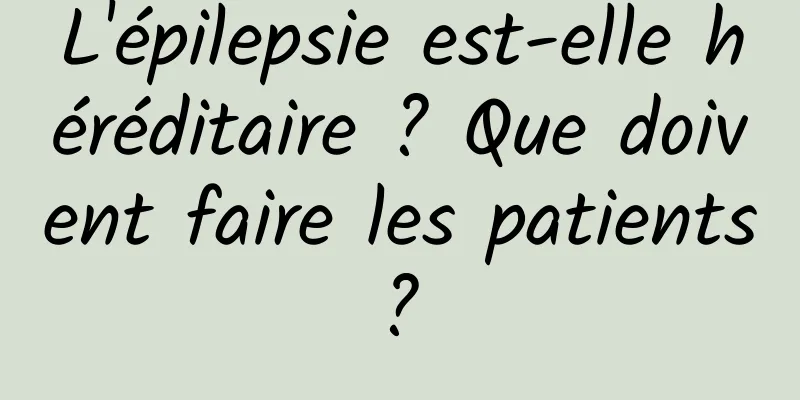 L'épilepsie est-elle héréditaire ? Que doivent faire les patients ? 