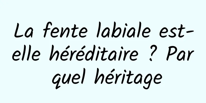 La fente labiale est-elle héréditaire ? Par quel héritage