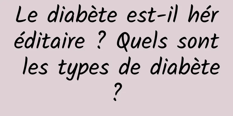 Le diabète est-il héréditaire ? Quels sont les types de diabète ? 