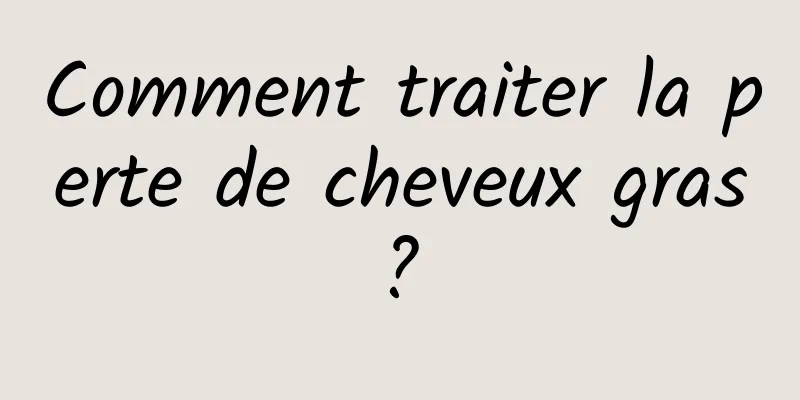 Comment traiter la perte de cheveux gras ? 