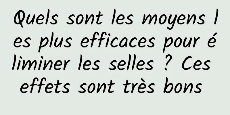 Quels sont les moyens les plus efficaces pour éliminer les selles ? Ces effets sont très bons 