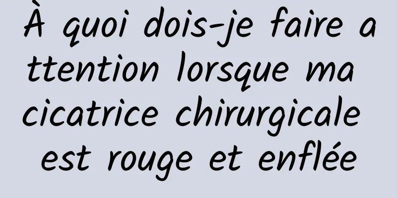 À quoi dois-je faire attention lorsque ma cicatrice chirurgicale est rouge et enflée