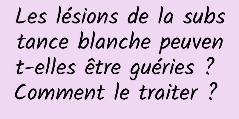 Les lésions de la substance blanche peuvent-elles être guéries ? Comment le traiter ? 