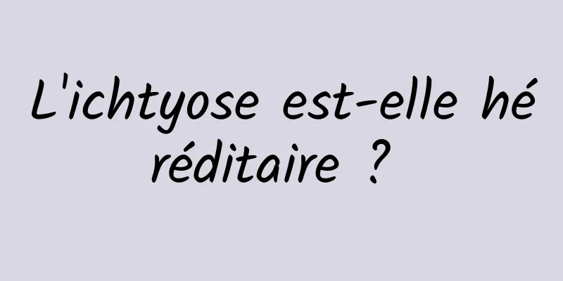 L'ichtyose est-elle héréditaire ? 