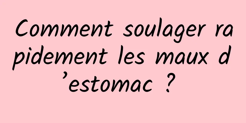 Comment soulager rapidement les maux d’estomac ? 