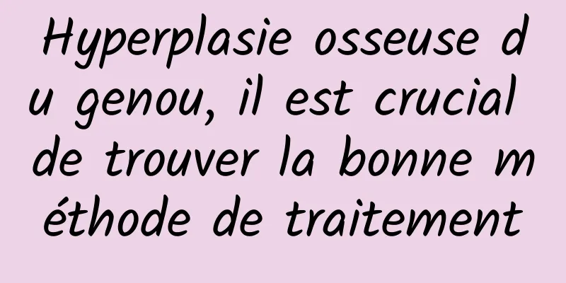 Hyperplasie osseuse du genou, il est crucial de trouver la bonne méthode de traitement