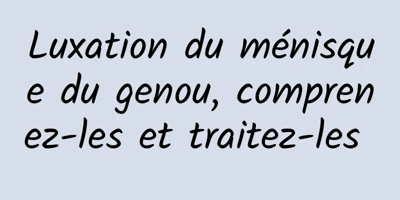 Luxation du ménisque du genou, comprenez-les et traitez-les 