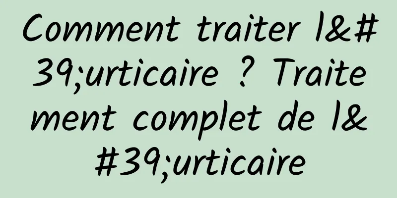Comment traiter l'urticaire ? Traitement complet de l'urticaire