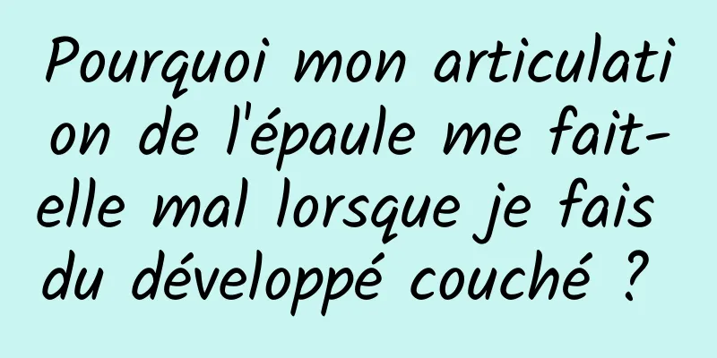 Pourquoi mon articulation de l'épaule me fait-elle mal lorsque je fais du développé couché ? 