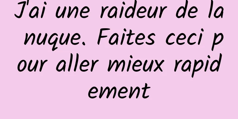 J'ai une raideur de la nuque. Faites ceci pour aller mieux rapidement