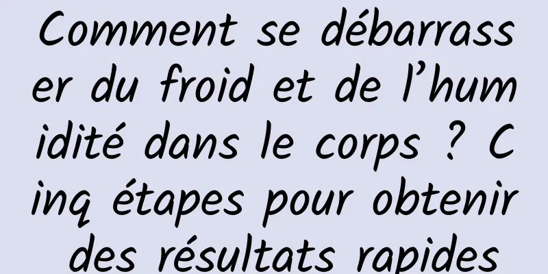 Comment se débarrasser du froid et de l’humidité dans le corps ? Cinq étapes pour obtenir des résultats rapides