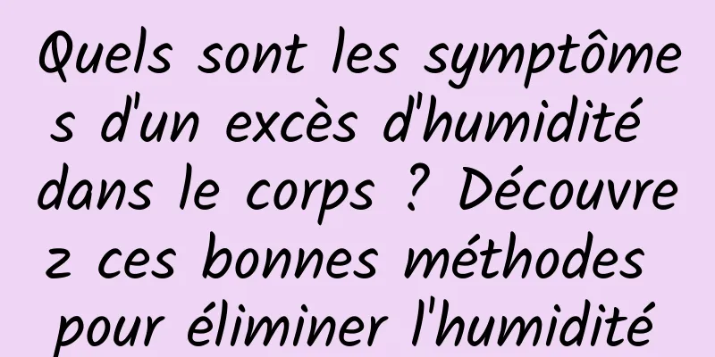 Quels sont les symptômes d'un excès d'humidité dans le corps ? Découvrez ces bonnes méthodes pour éliminer l'humidité
