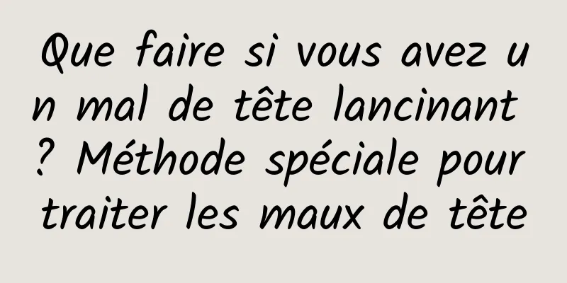 Que faire si vous avez un mal de tête lancinant ? Méthode spéciale pour traiter les maux de tête