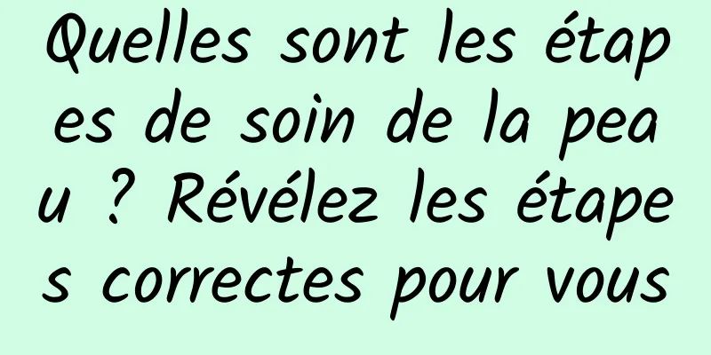 Quelles sont les étapes de soin de la peau ? Révélez les étapes correctes pour vous