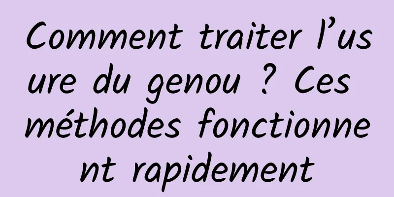 Comment traiter l’usure du genou ? Ces méthodes fonctionnent rapidement