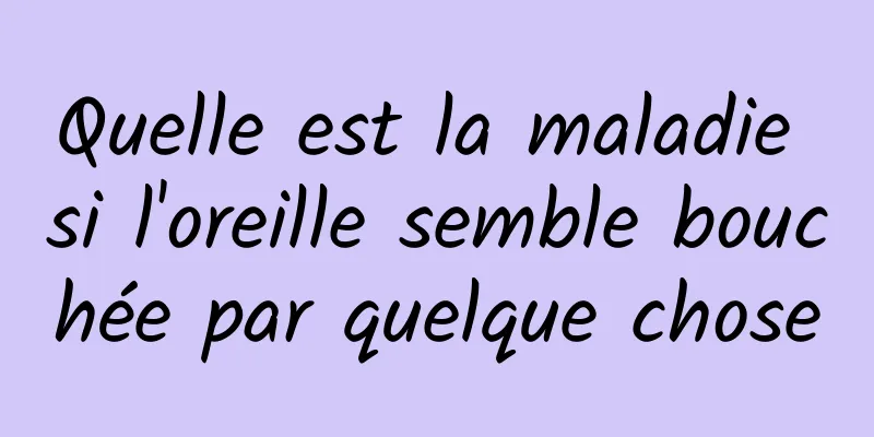 Quelle est la maladie si l'oreille semble bouchée par quelque chose