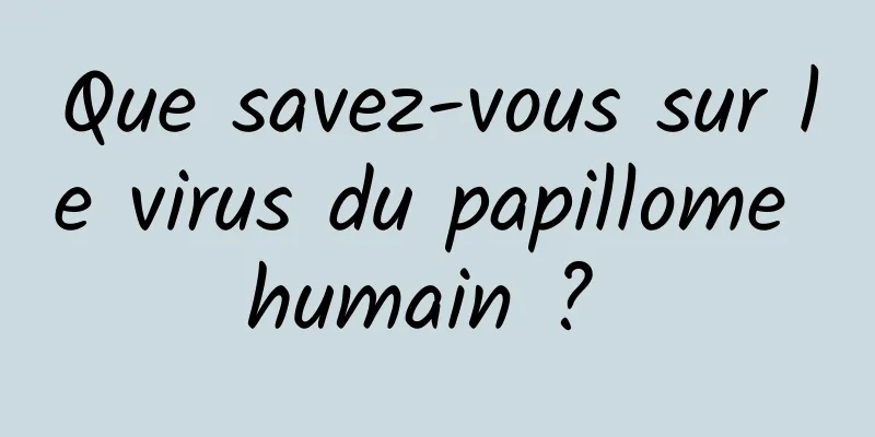Que savez-vous sur le virus du papillome humain ? 