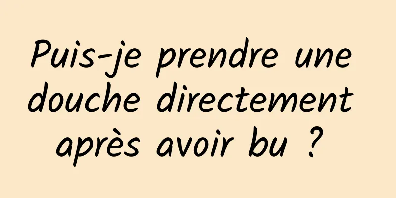 Puis-je prendre une douche directement après avoir bu ? 
