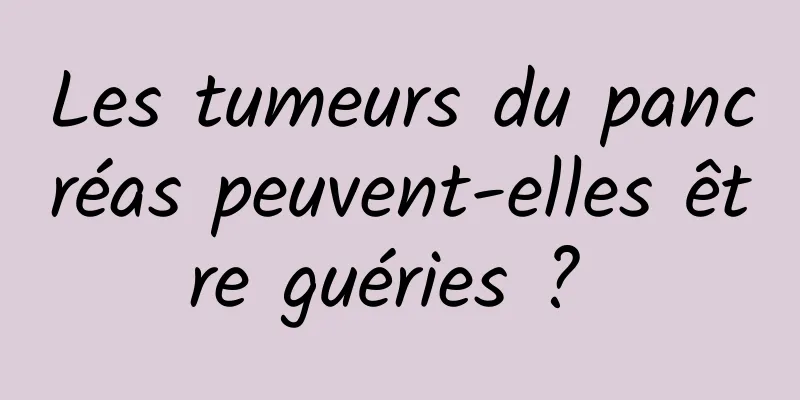 Les tumeurs du pancréas peuvent-elles être guéries ? 