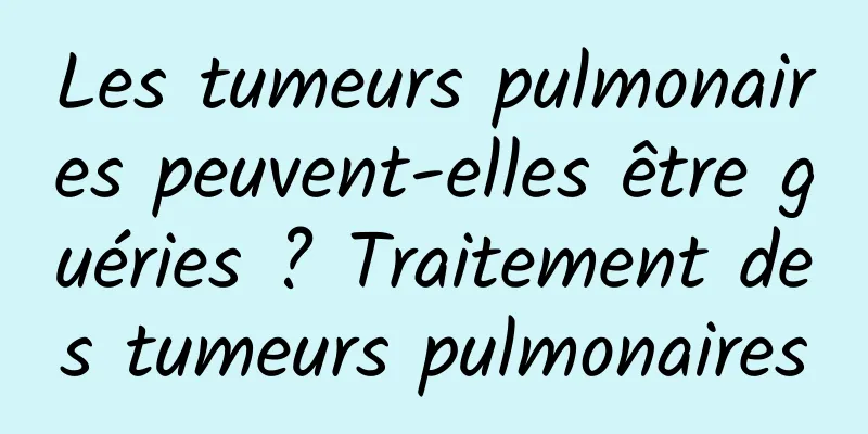Les tumeurs pulmonaires peuvent-elles être guéries ? Traitement des tumeurs pulmonaires