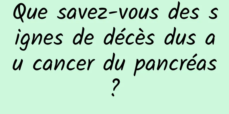 Que savez-vous des signes de décès dus au cancer du pancréas ? 