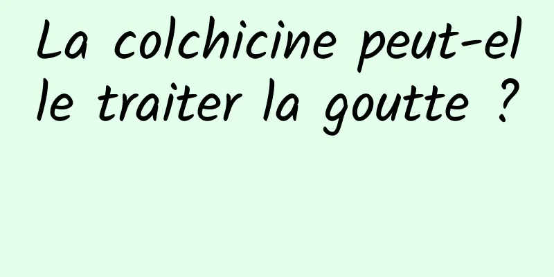 La colchicine peut-elle traiter la goutte ? 