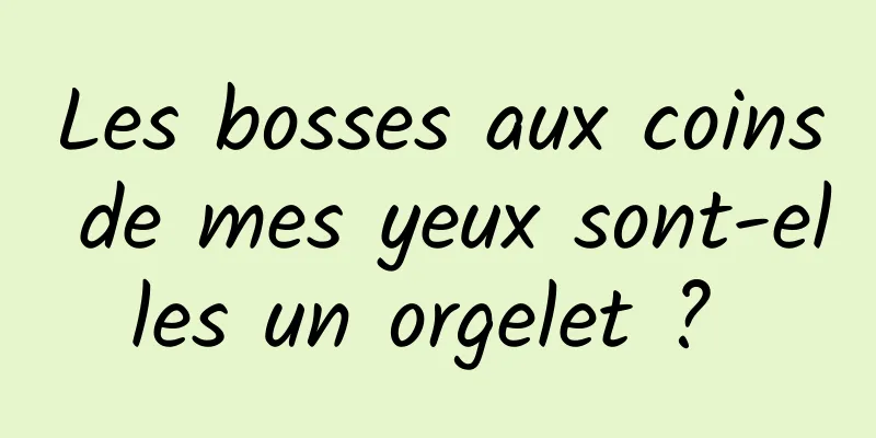 Les bosses aux coins de mes yeux sont-elles un orgelet ? 