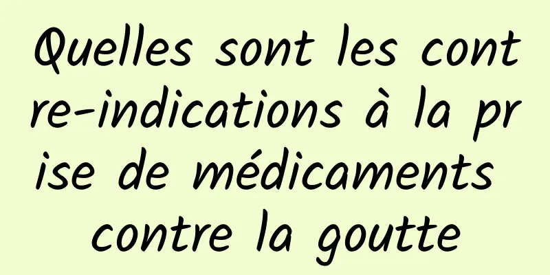 Quelles sont les contre-indications à la prise de médicaments contre la goutte