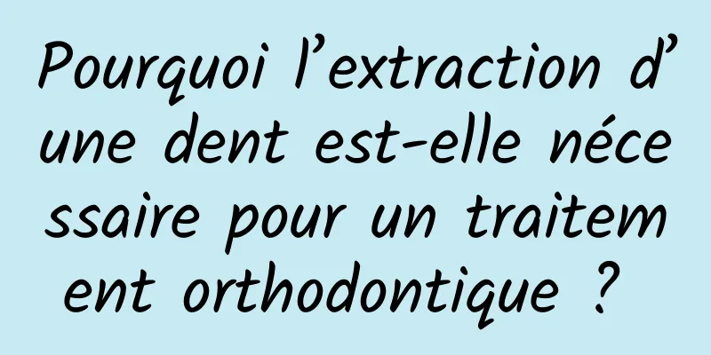 Pourquoi l’extraction d’une dent est-elle nécessaire pour un traitement orthodontique ? 