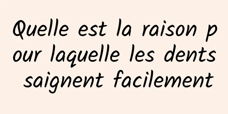 Quelle est la raison pour laquelle les dents saignent facilement
