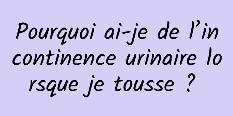 Pourquoi ai-je de l’incontinence urinaire lorsque je tousse ? 