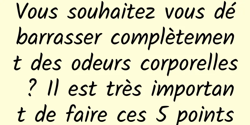 Vous souhaitez vous débarrasser complètement des odeurs corporelles ? Il est très important de faire ces 5 points